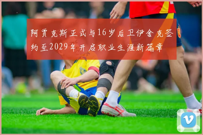 阿贾克斯正式与16岁后卫伊舍克签约至2029年开启职业生涯新篇章