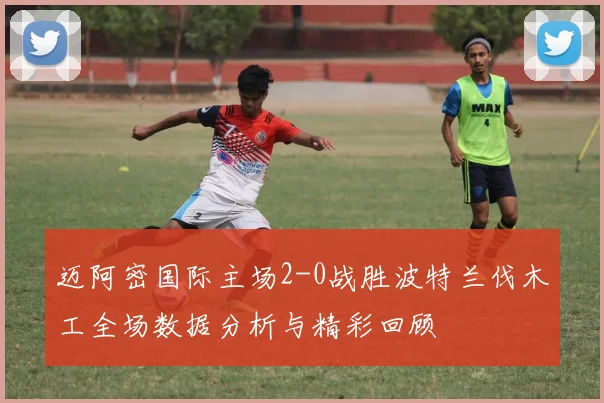 迈阿密国际主场2-0战胜波特兰伐木工全场数据分析与精彩回顾