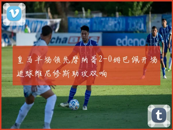 皇马半场领先摩纳哥2-0姆巴佩开场进球维尼修斯助攻双响