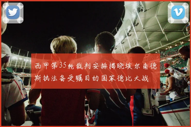 西甲第35轮裁判安排揭晓埃尔南德斯执法备受瞩目的国家德比大战