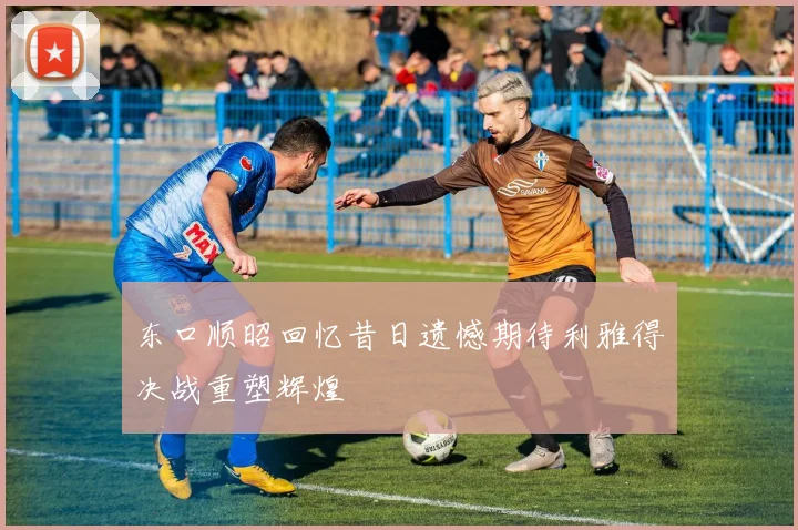东口顺昭回忆昔日遗憾期待利雅得决战重塑辉煌