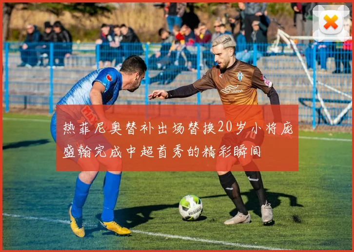 热菲尼奥替补出场替换20岁小将庞盛翰完成中超首秀的精彩瞬间