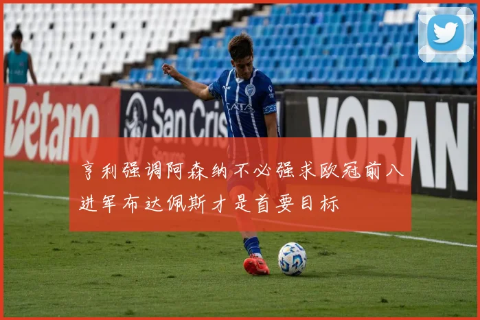 亨利强调阿森纳不必强求欧冠前八进军布达佩斯才是首要目标
