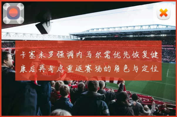 卡塞米罗强调内马尔需优先恢复健康后再考虑重返赛场的角色与定位