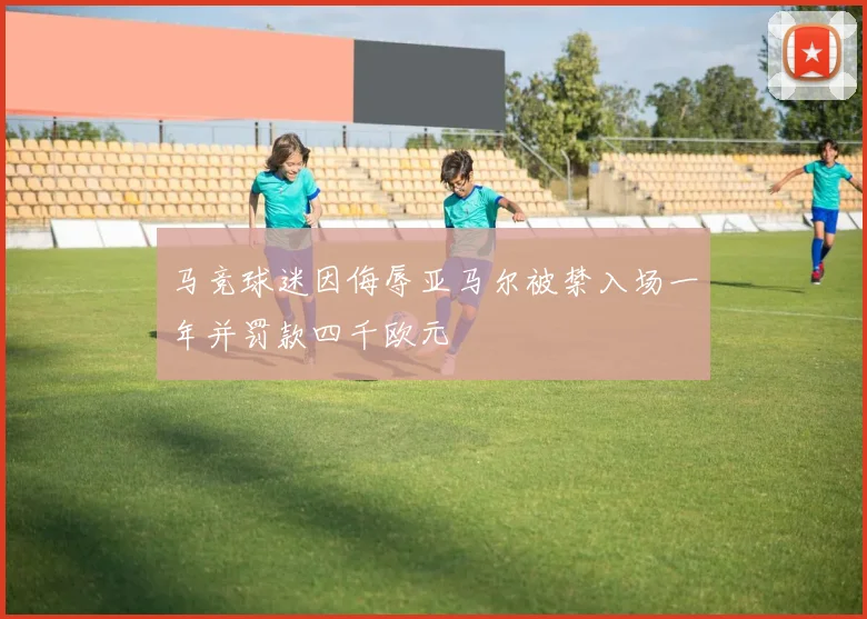 马竞球迷因侮辱亚马尔被禁入场一年并罚款四千欧元