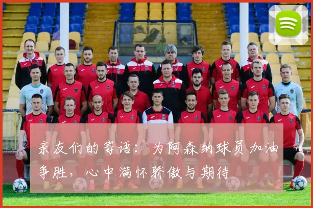 亲友们的寄语：为阿森纳球员加油争胜，心中满怀骄傲与期待