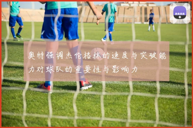 奥特强调杰伦格林的速度与突破能力对球队的重要性与影响力
