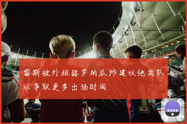 雷斯被外租赫罗纳瓜帅建议他离队以争取更多出场时间