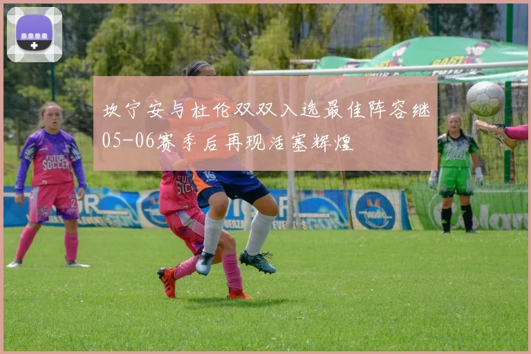 坎宁安与杜伦双双入选最佳阵容继05-06赛季后再现活塞辉煌
