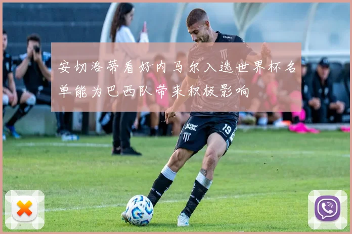 安切洛蒂看好内马尔入选世界杯名单能为巴西队带来积极影响