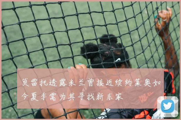 莫雷托透露米兰曾接近续约莱奥如今夏季需为其寻找新东家
