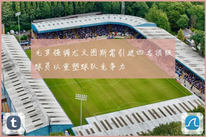 毛罗强调尤文图斯需引进四名顶级球员以重塑球队竞争力